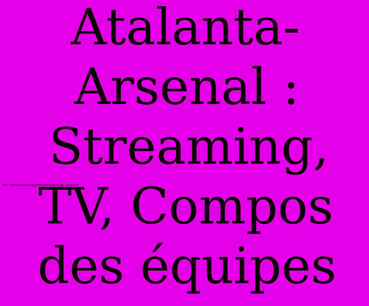 Atalanta-Arsenal : Streaming, TV, Compos Des Équipes