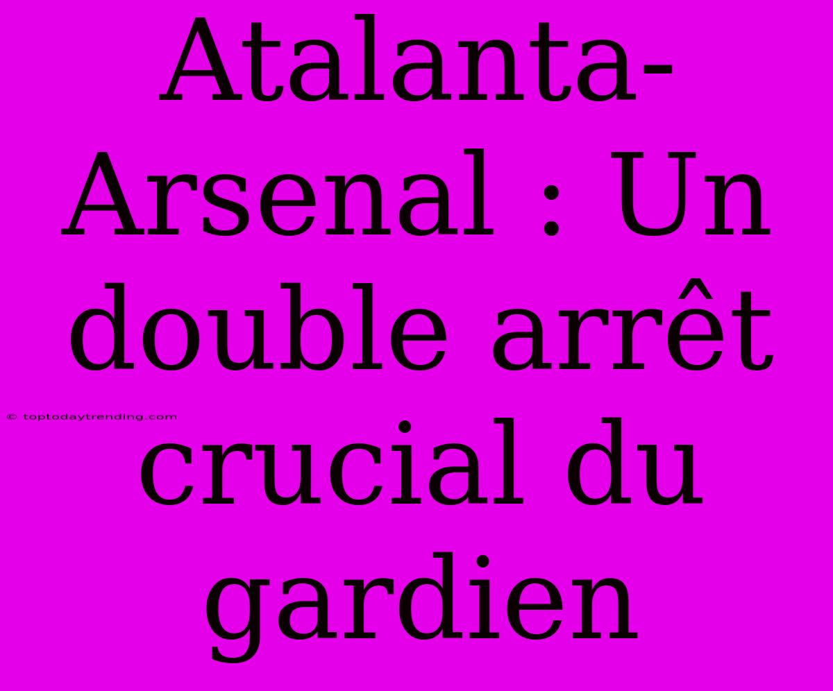 Atalanta-Arsenal : Un Double Arrêt Crucial Du Gardien