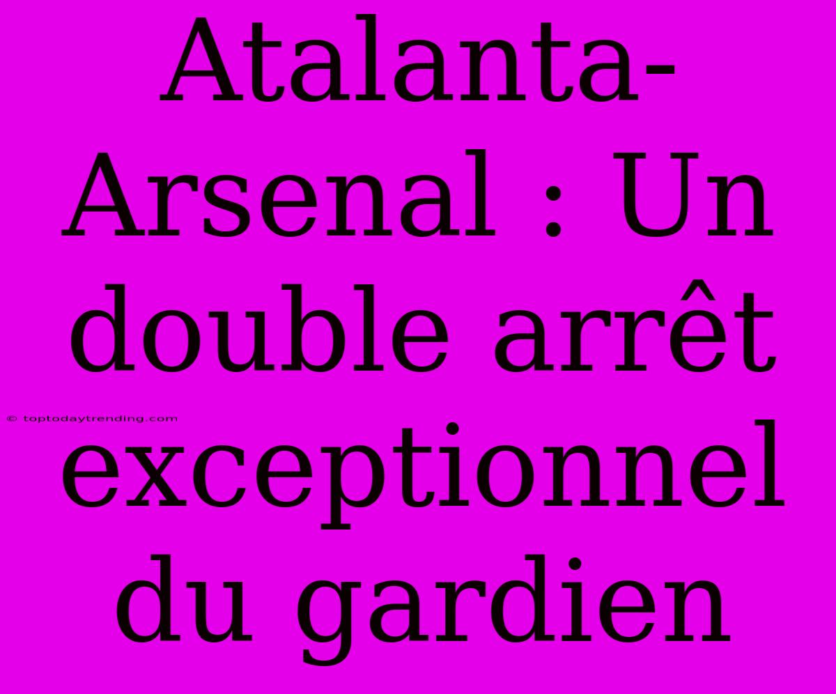 Atalanta-Arsenal : Un Double Arrêt Exceptionnel Du Gardien