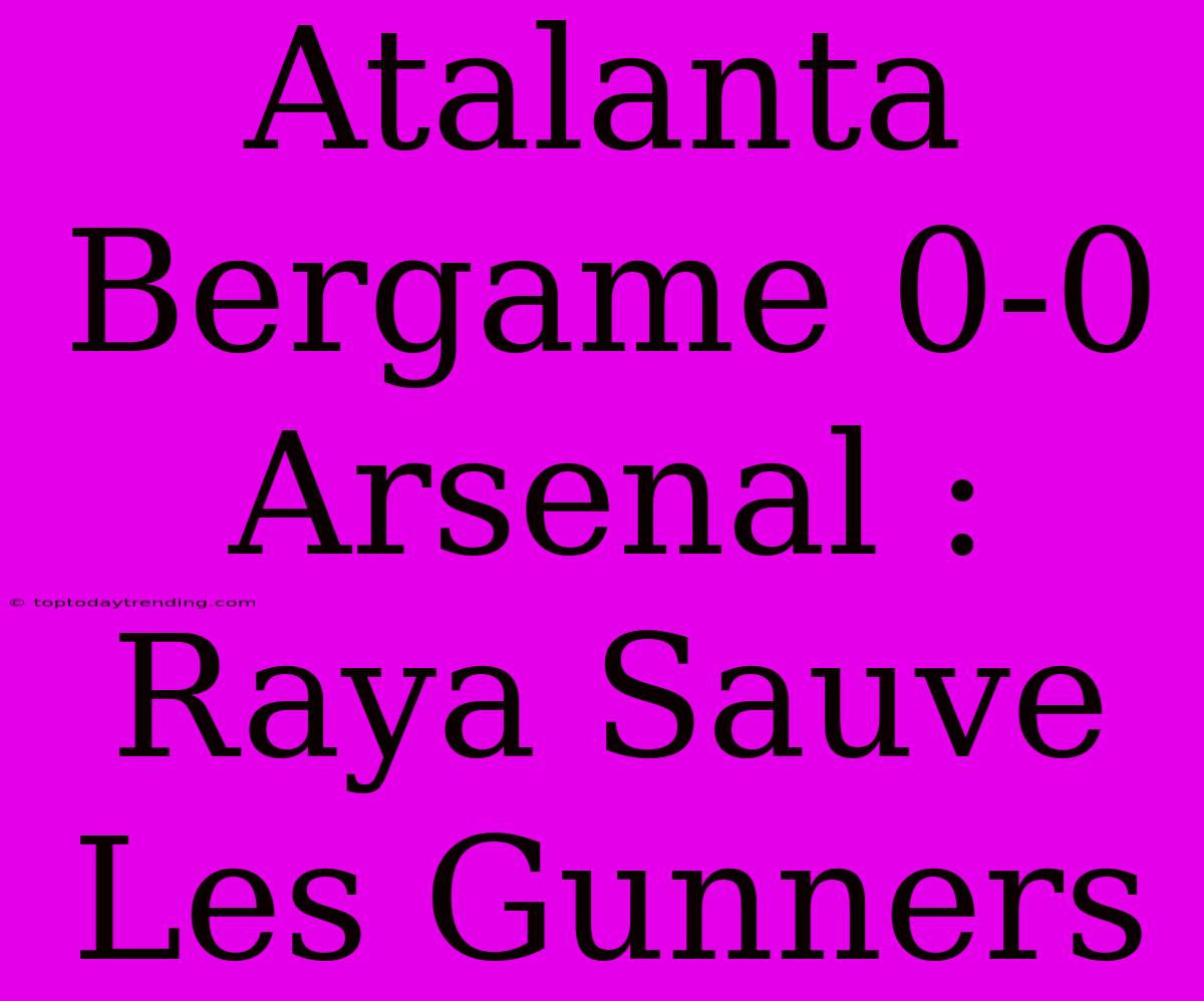 Atalanta Bergame 0-0 Arsenal : Raya Sauve Les Gunners