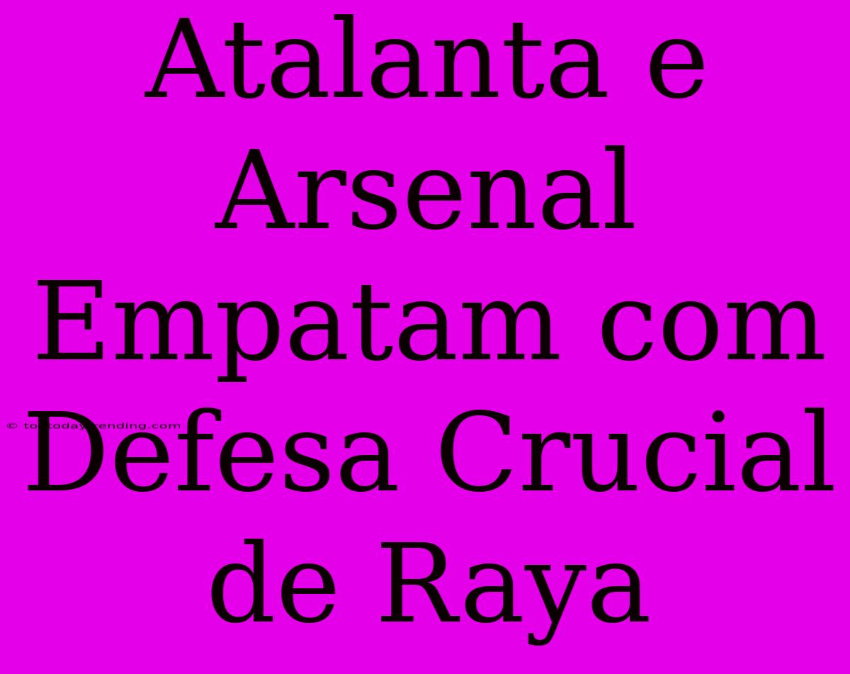 Atalanta E Arsenal Empatam Com Defesa Crucial De Raya