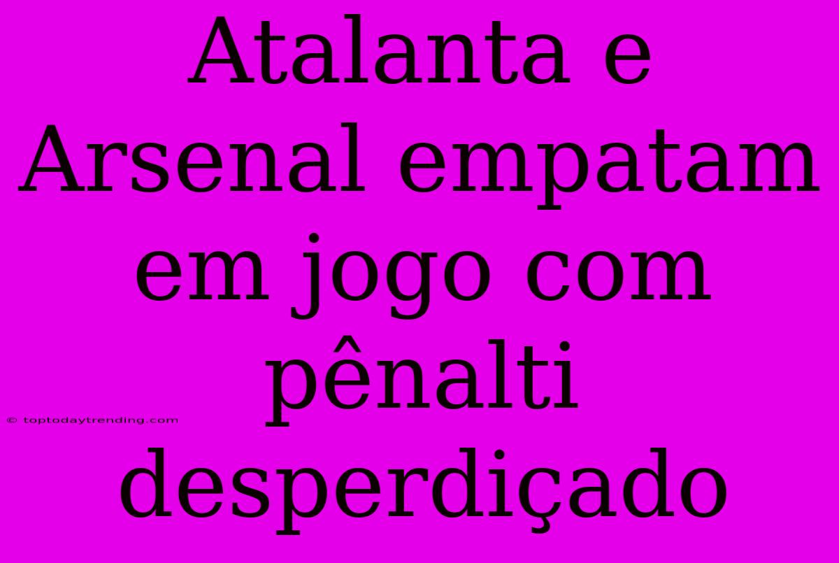 Atalanta E Arsenal Empatam Em Jogo Com Pênalti Desperdiçado