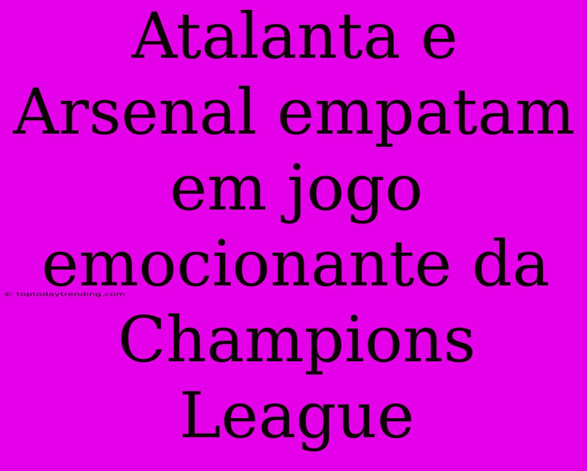 Atalanta E Arsenal Empatam Em Jogo Emocionante Da Champions League