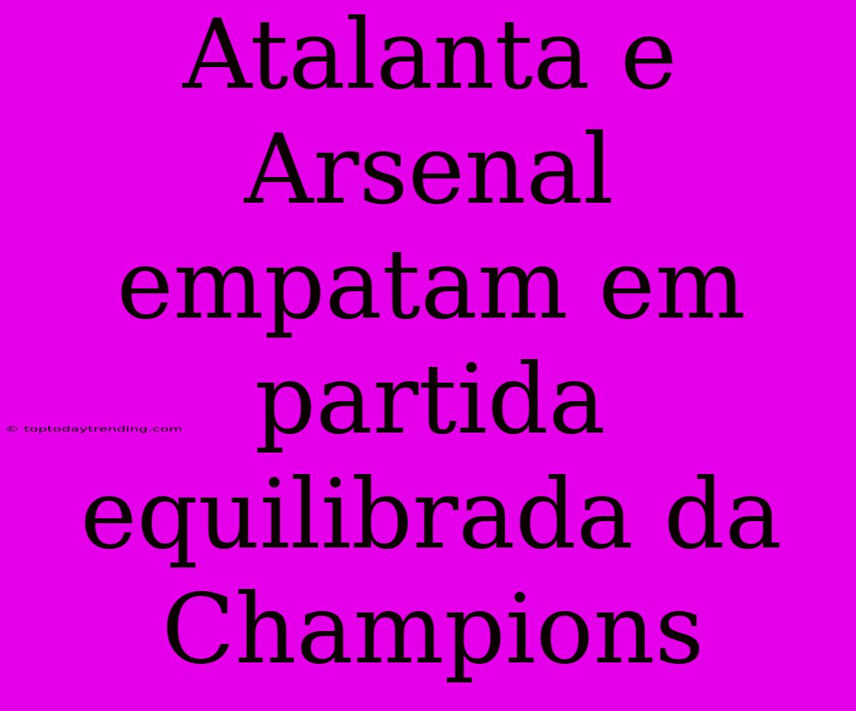 Atalanta E Arsenal Empatam Em Partida Equilibrada Da Champions