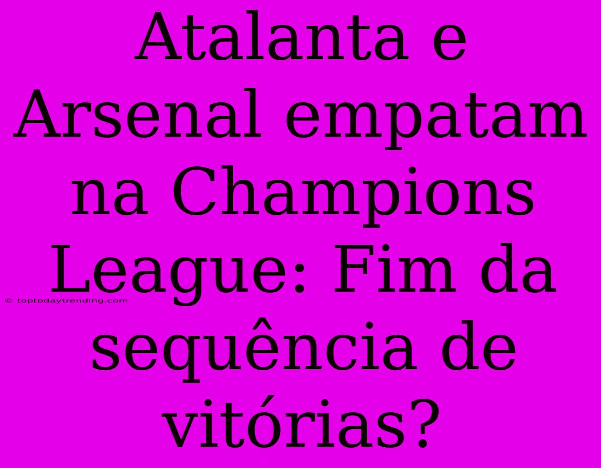 Atalanta E Arsenal Empatam Na Champions League: Fim Da Sequência De Vitórias?