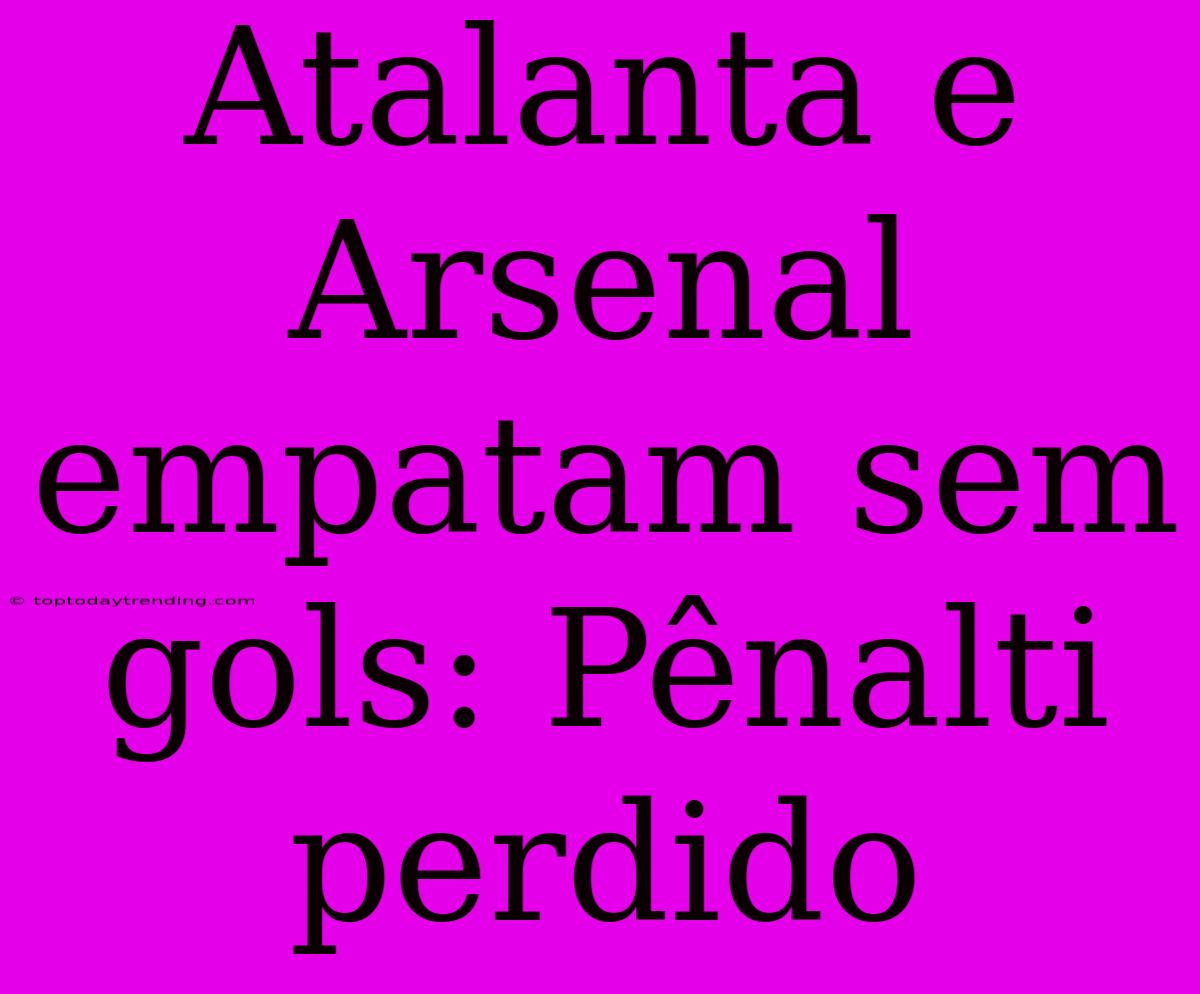 Atalanta E Arsenal Empatam Sem Gols: Pênalti Perdido