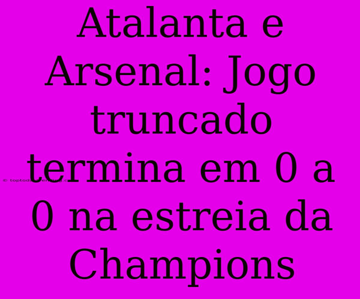 Atalanta E Arsenal: Jogo Truncado Termina Em 0 A 0 Na Estreia Da Champions