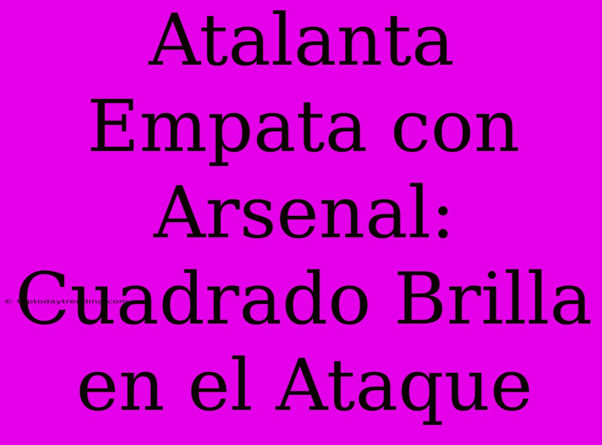 Atalanta Empata Con Arsenal: Cuadrado Brilla En El Ataque