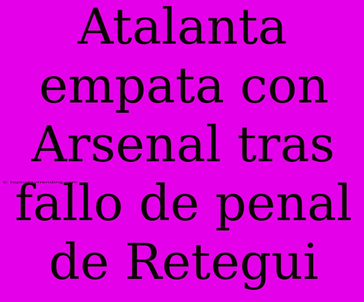 Atalanta Empata Con Arsenal Tras Fallo De Penal De Retegui