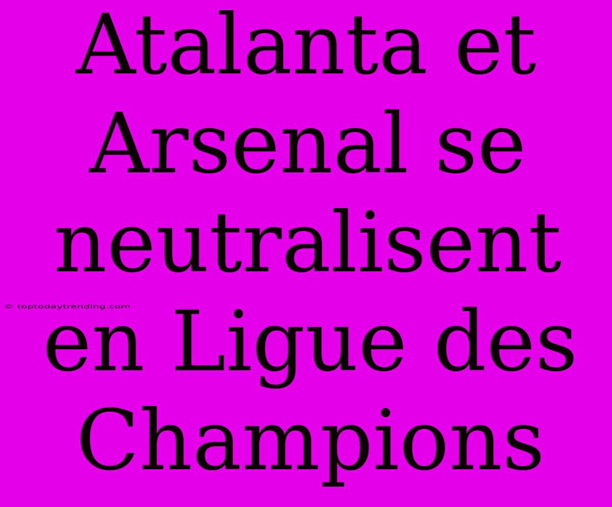 Atalanta Et Arsenal Se Neutralisent En Ligue Des Champions