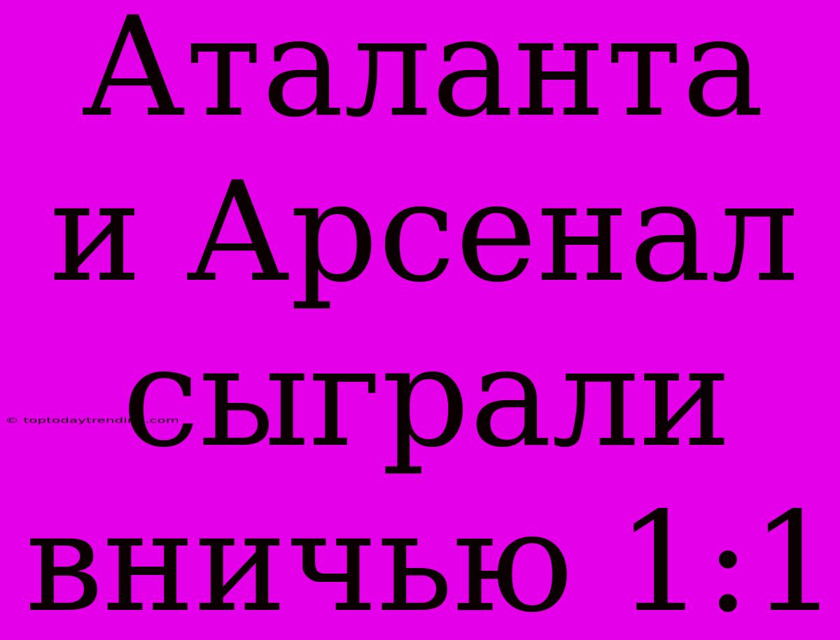 Аталанта И Арсенал Сыграли Вничью 1:1