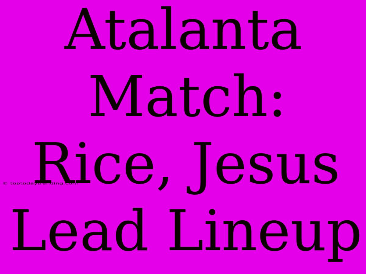 Atalanta Match: Rice, Jesus Lead Lineup