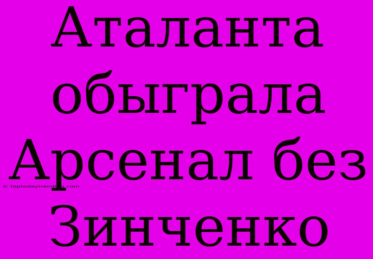 Аталанта Обыграла Арсенал Без Зинченко