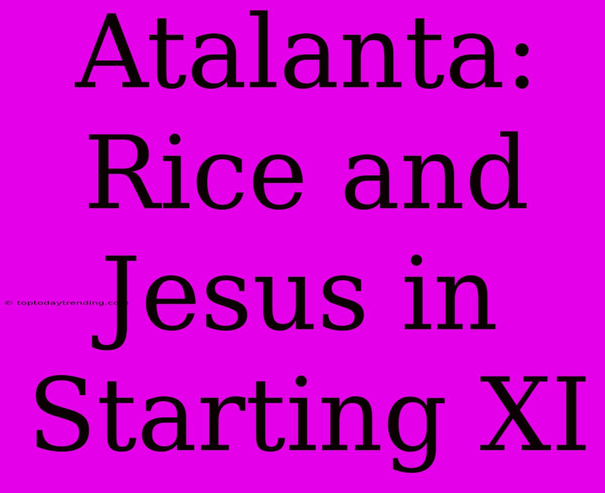 Atalanta: Rice And Jesus In Starting XI