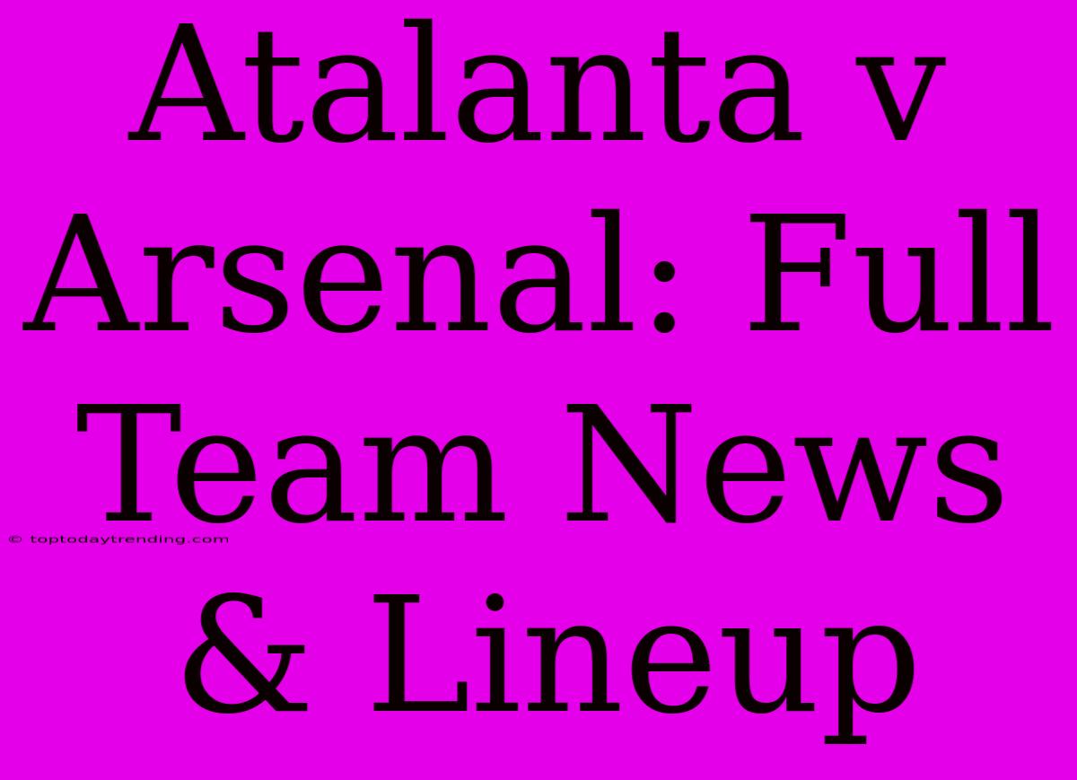 Atalanta V Arsenal: Full Team News & Lineup