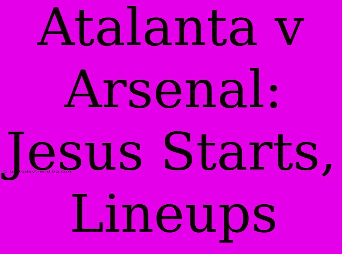 Atalanta V Arsenal: Jesus Starts, Lineups