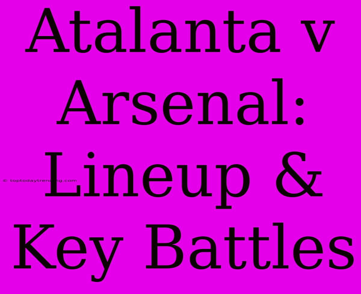 Atalanta V Arsenal: Lineup & Key Battles