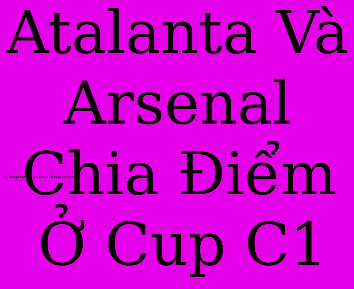 Atalanta Và Arsenal Chia Điểm Ở Cup C1