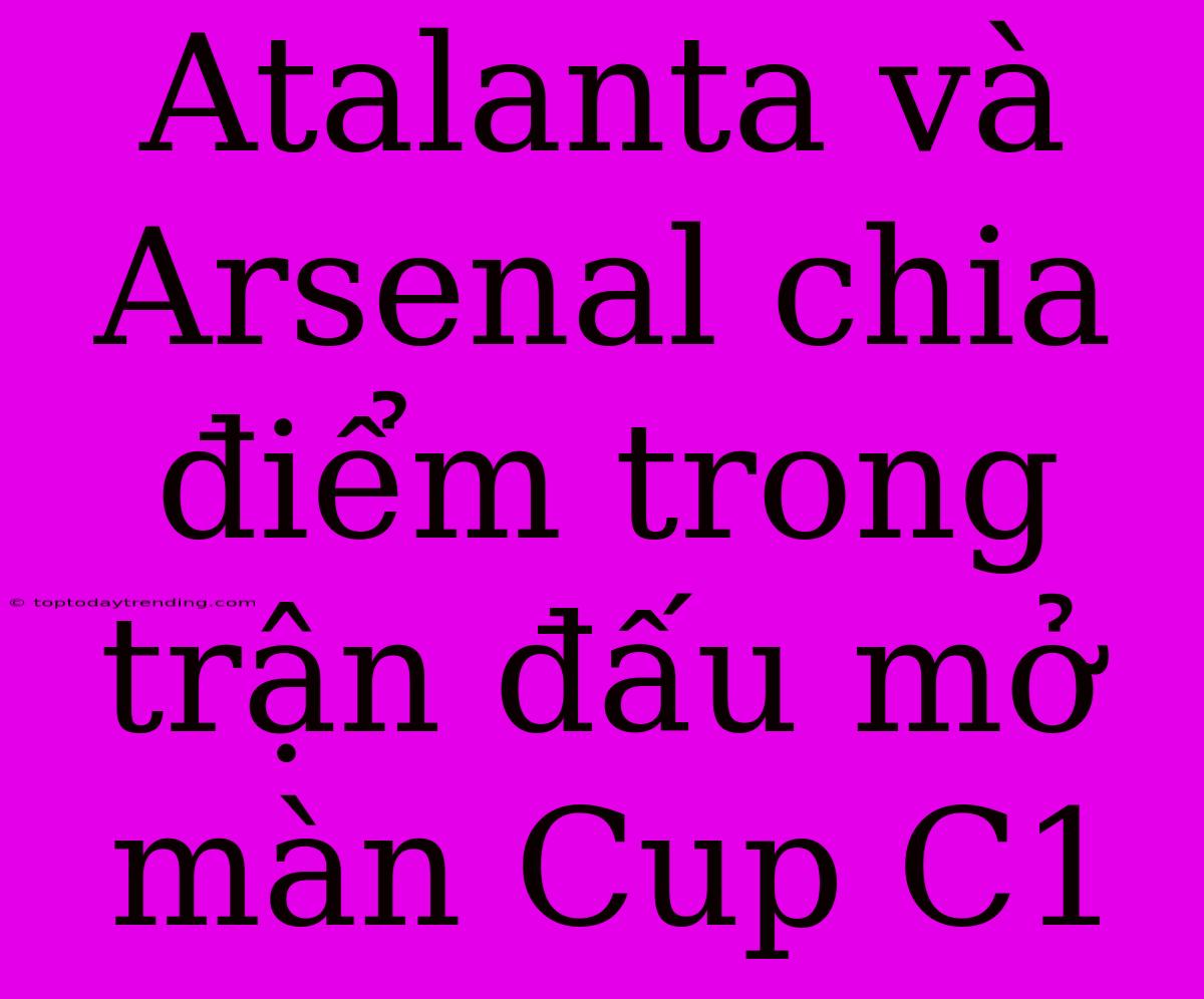 Atalanta Và Arsenal Chia Điểm Trong Trận Đấu Mở Màn Cup C1