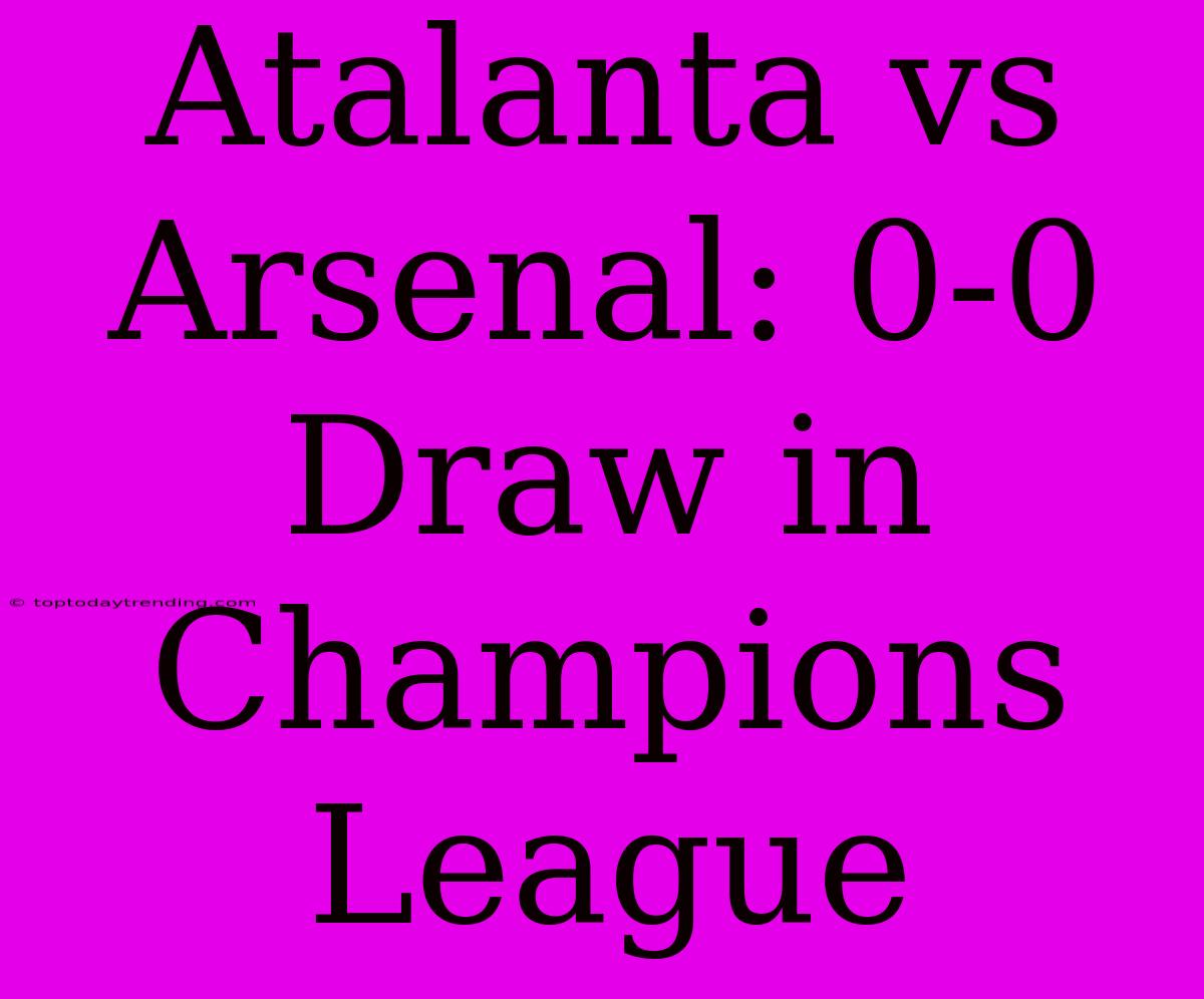 Atalanta Vs Arsenal: 0-0 Draw In Champions League