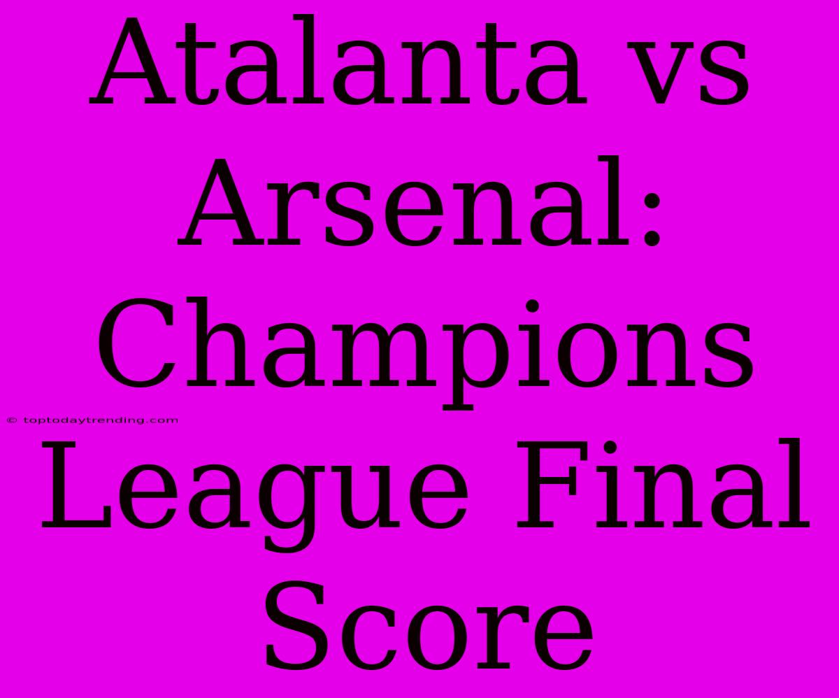 Atalanta Vs Arsenal: Champions League Final Score