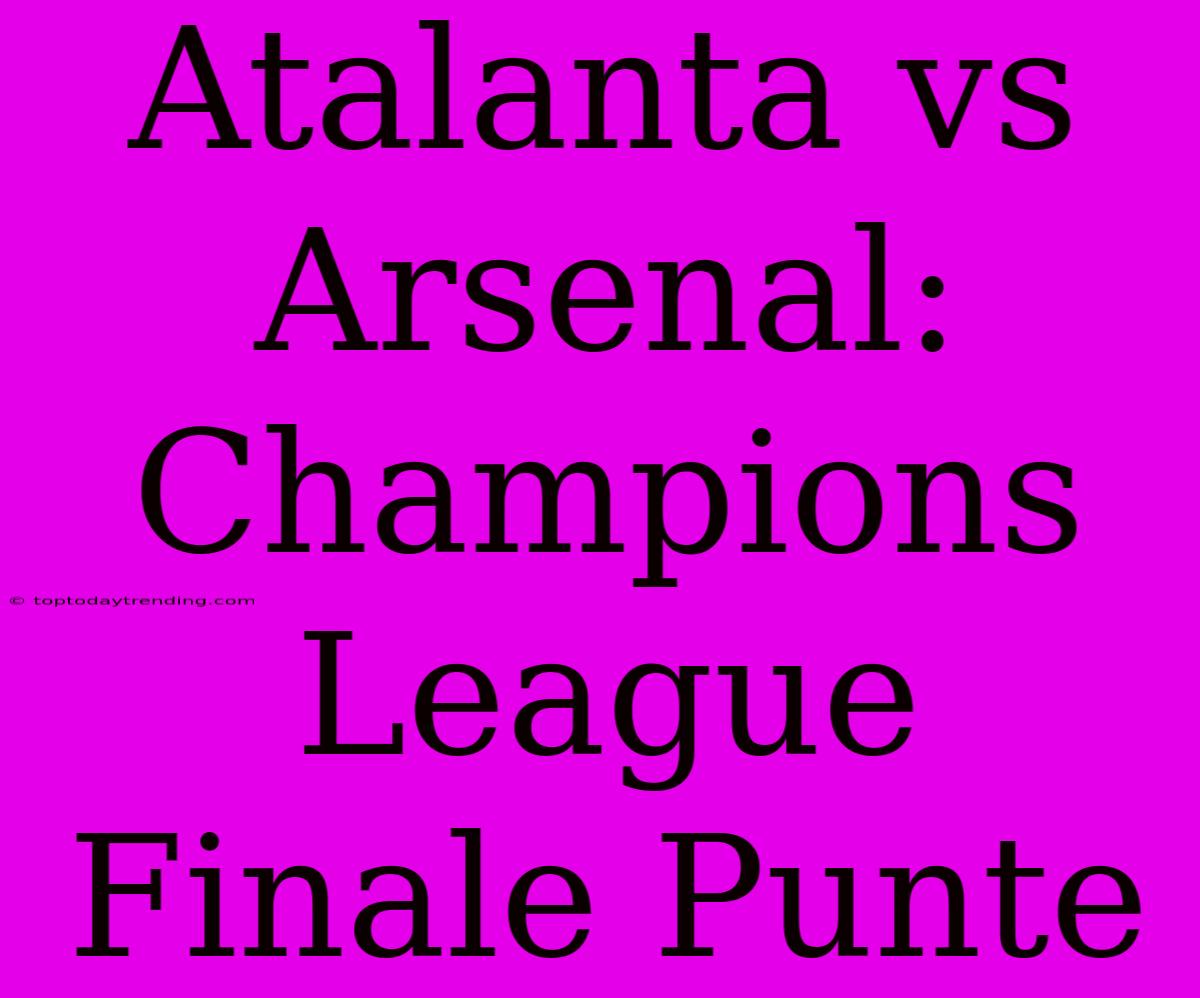 Atalanta Vs Arsenal: Champions League Finale Punte