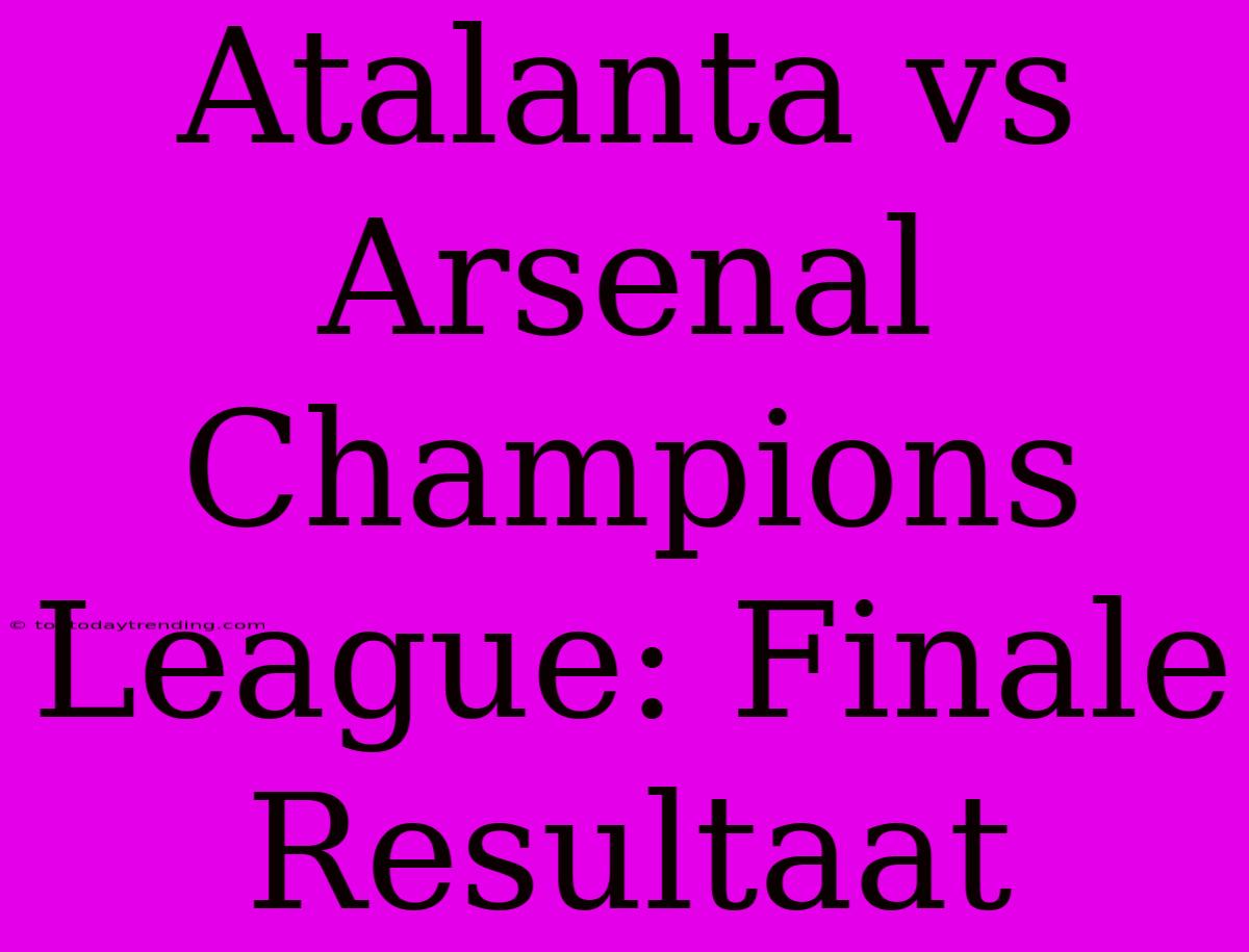 Atalanta Vs Arsenal Champions League: Finale Resultaat