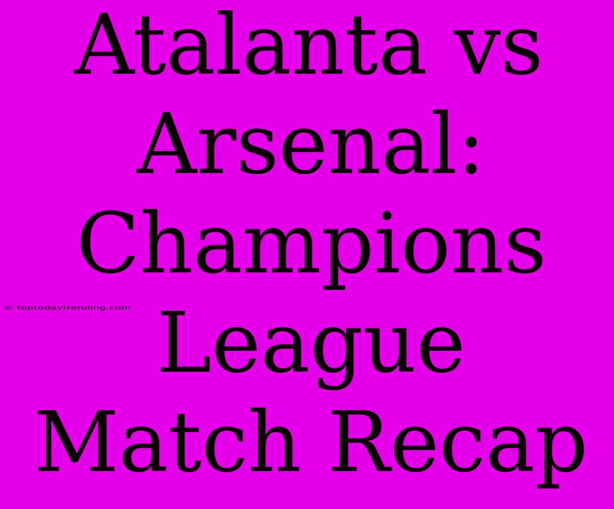 Atalanta Vs Arsenal: Champions League Match Recap