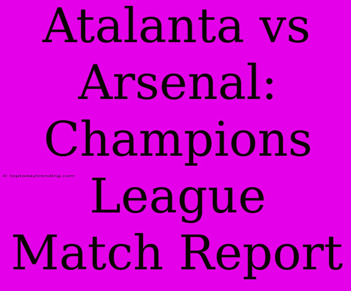 Atalanta Vs Arsenal: Champions League Match Report