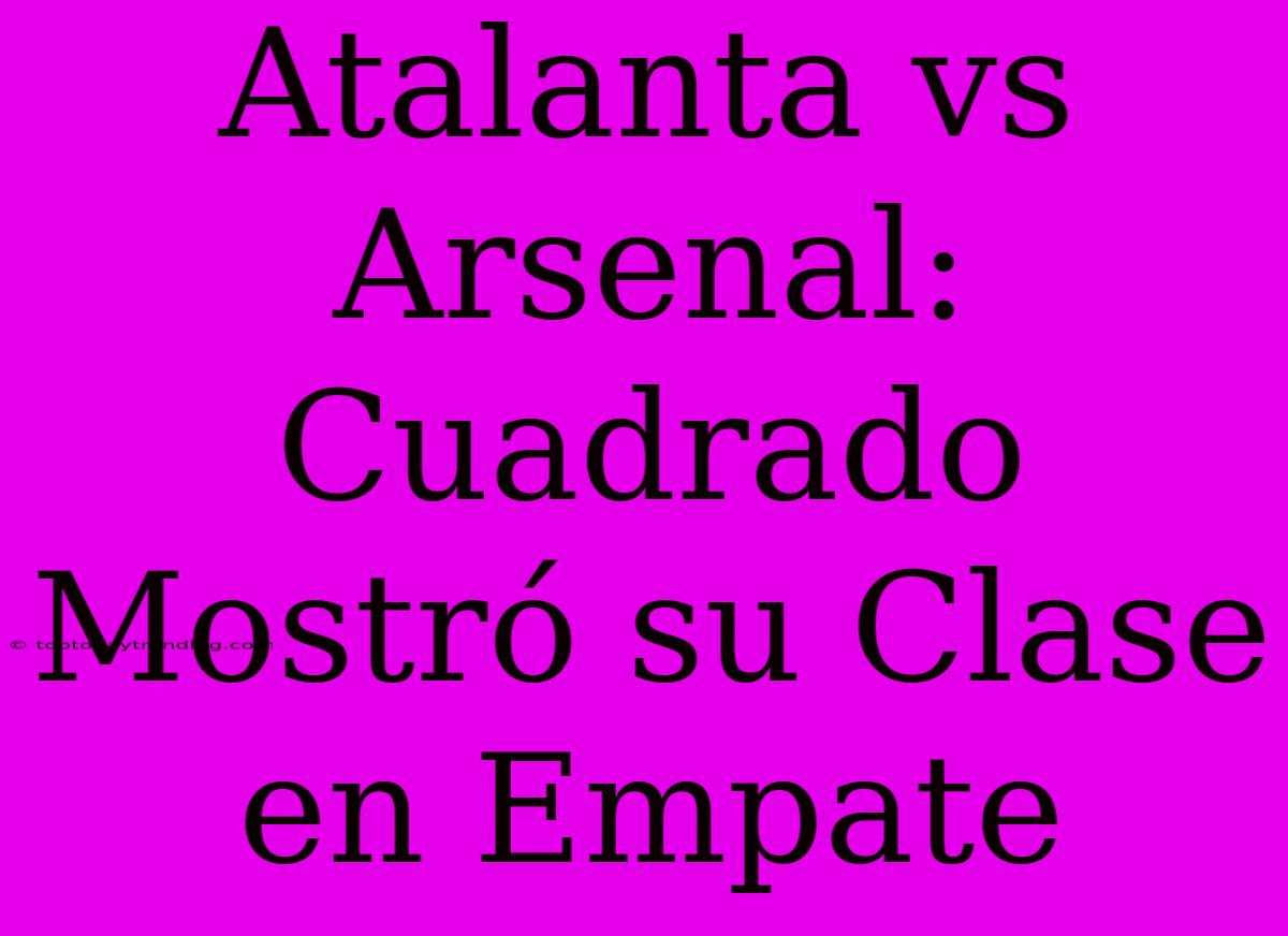 Atalanta Vs Arsenal: Cuadrado Mostró Su Clase En Empate