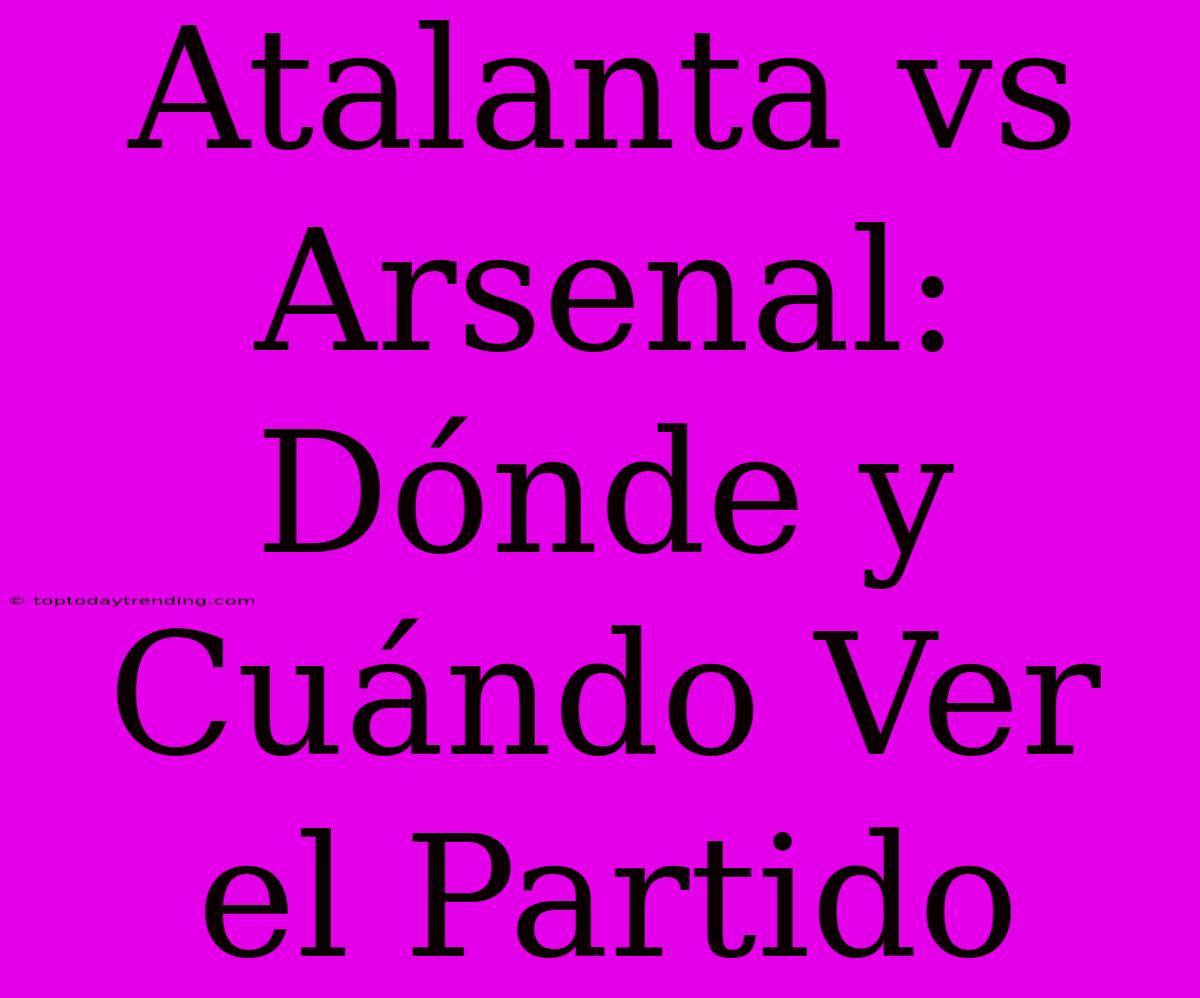 Atalanta Vs Arsenal: Dónde Y Cuándo Ver El Partido