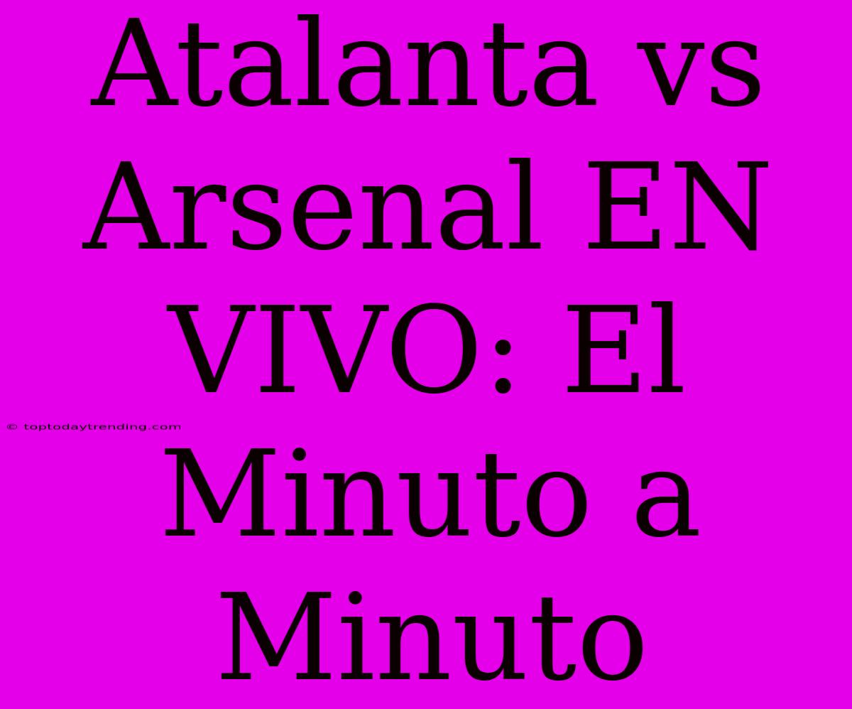 Atalanta Vs Arsenal EN VIVO: El Minuto A Minuto