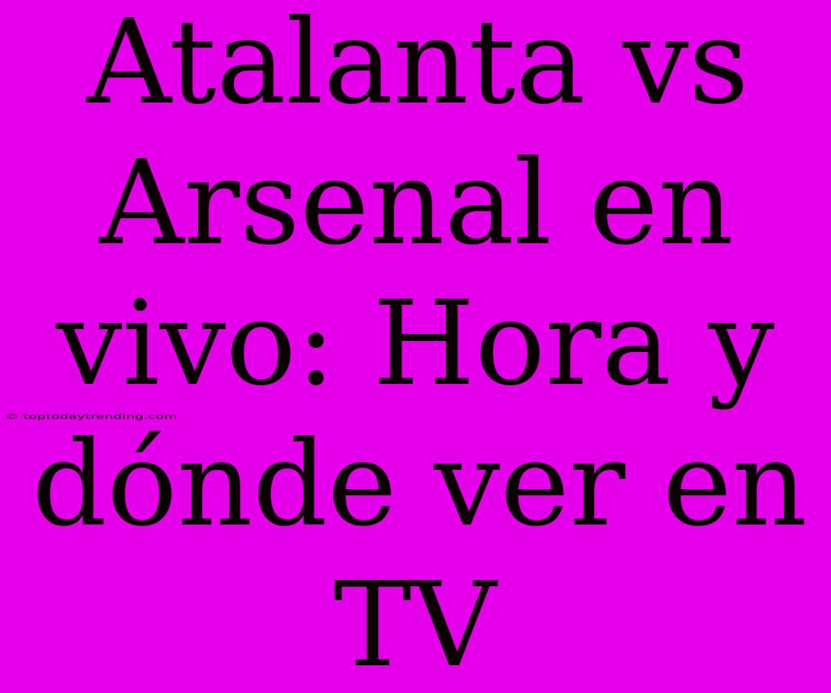 Atalanta Vs Arsenal En Vivo: Hora Y Dónde Ver En TV