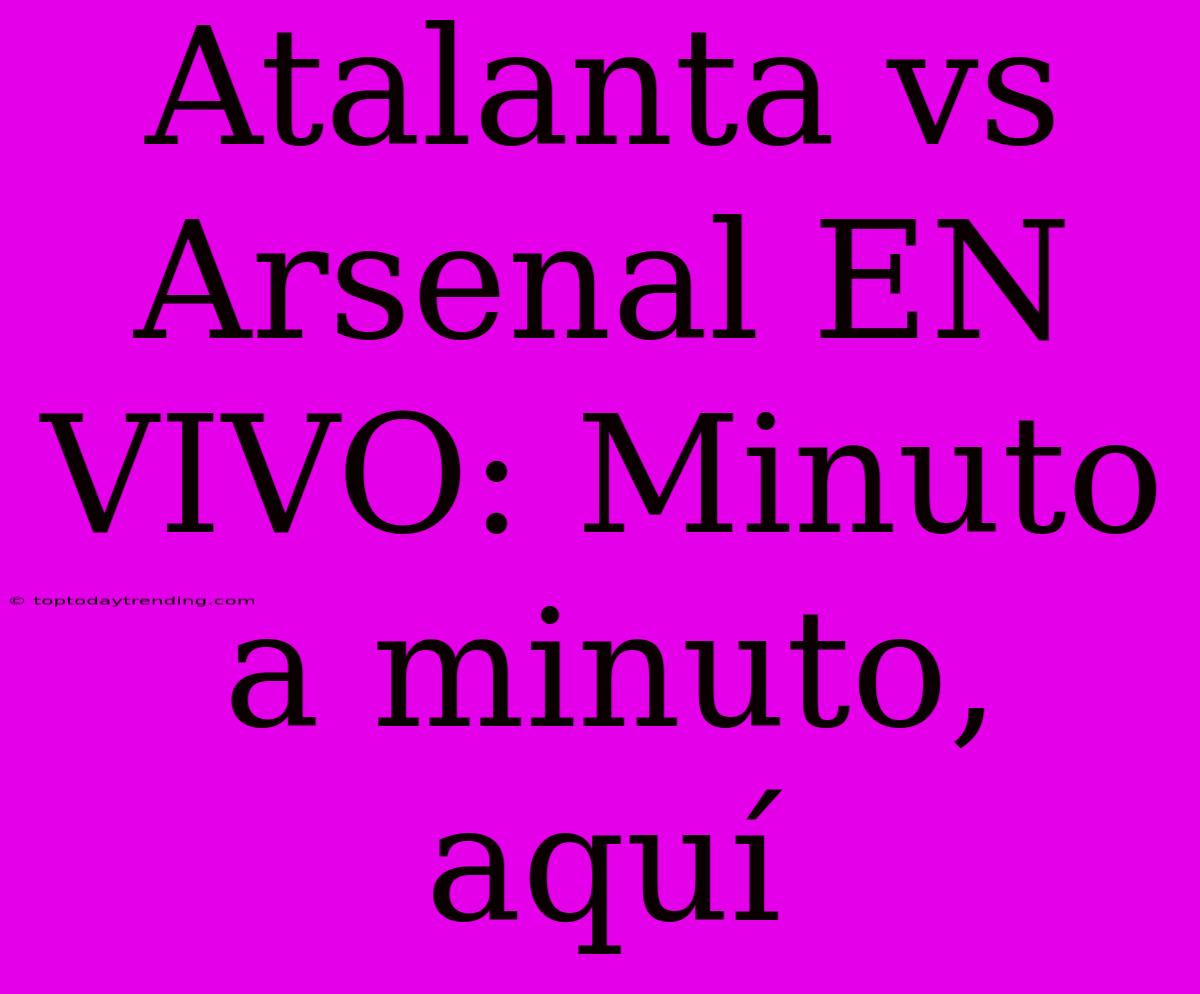 Atalanta Vs Arsenal EN VIVO: Minuto A Minuto, Aquí