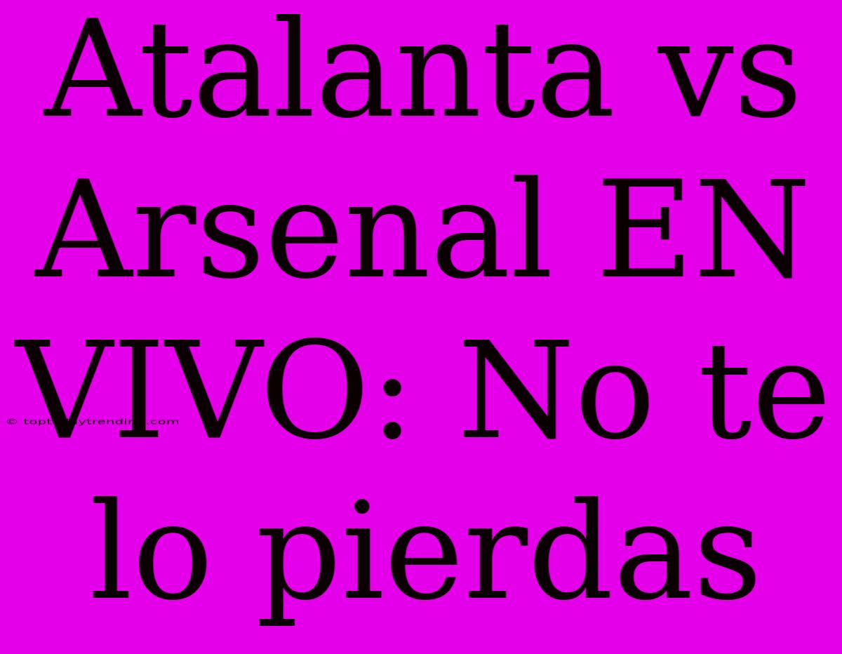 Atalanta Vs Arsenal EN VIVO: No Te Lo Pierdas