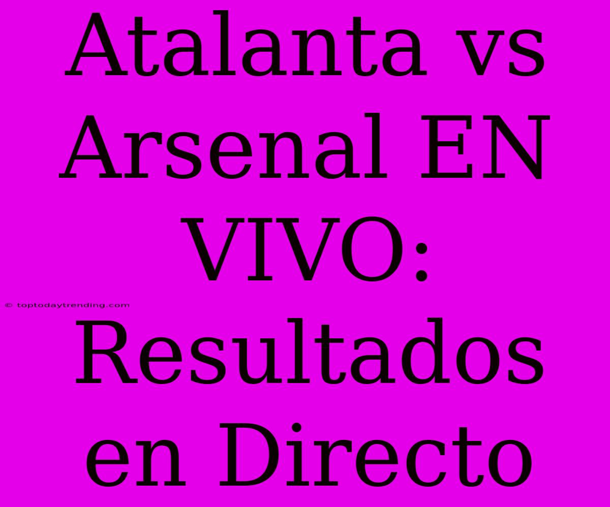 Atalanta Vs Arsenal EN VIVO: Resultados En Directo