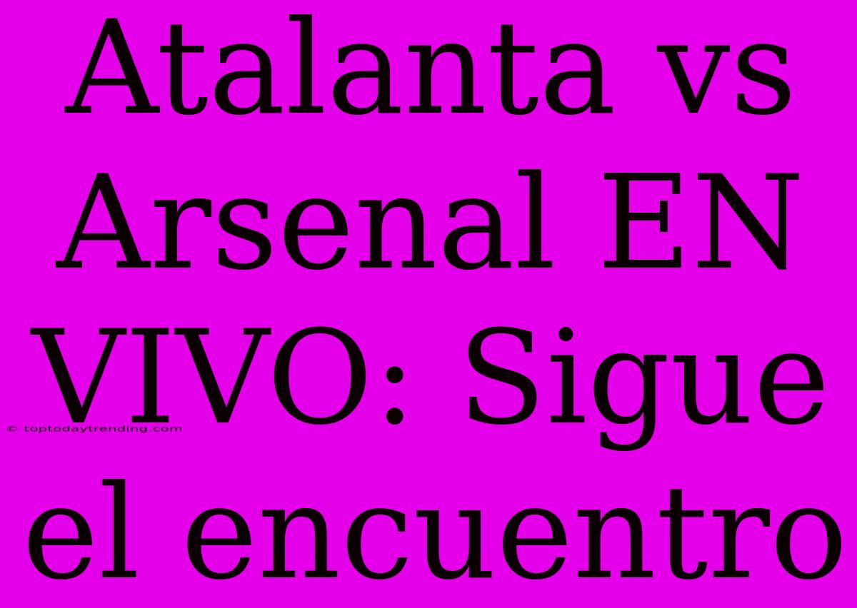 Atalanta Vs Arsenal EN VIVO: Sigue El Encuentro