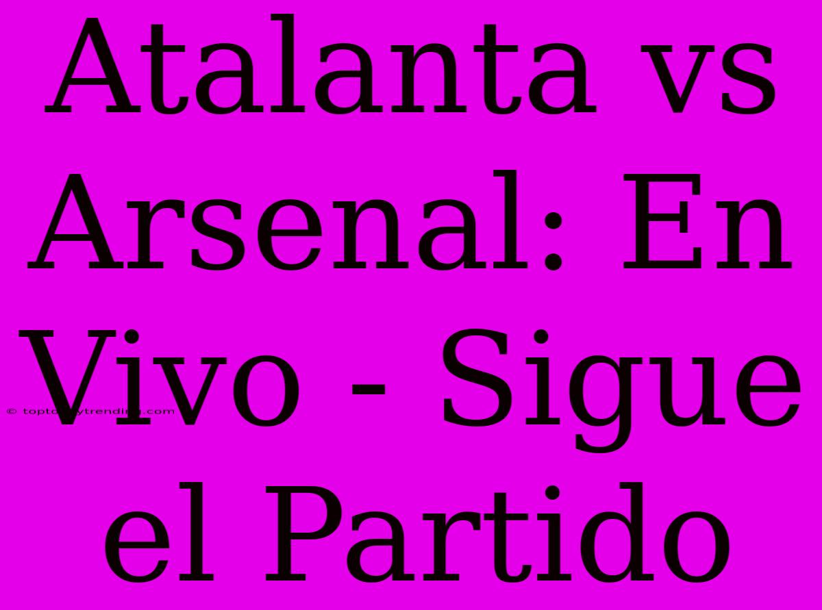 Atalanta Vs Arsenal: En Vivo - Sigue El Partido