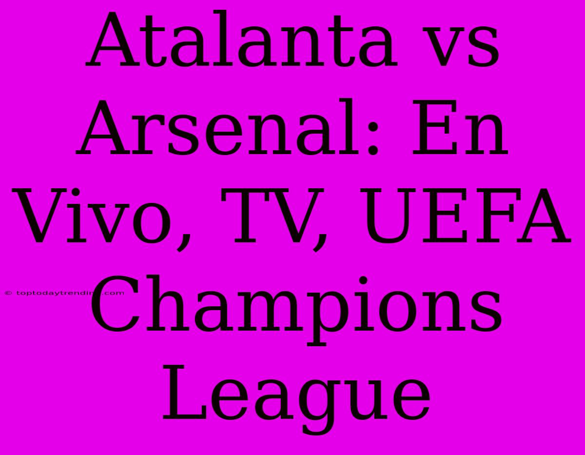 Atalanta Vs Arsenal: En Vivo, TV, UEFA Champions League