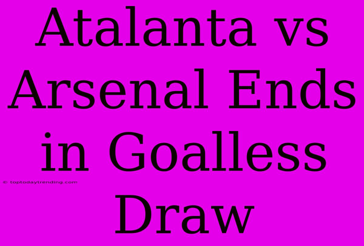 Atalanta Vs Arsenal Ends In Goalless Draw