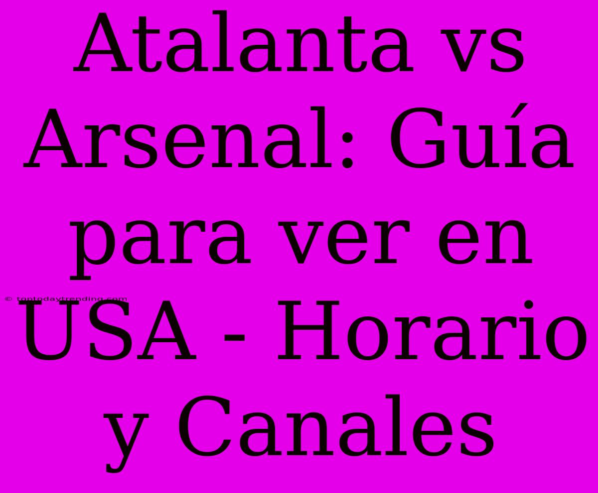 Atalanta Vs Arsenal: Guía Para Ver En USA - Horario Y Canales