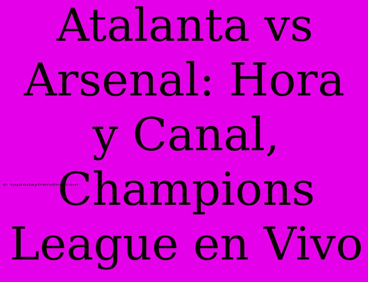 Atalanta Vs Arsenal: Hora Y Canal, Champions League En Vivo