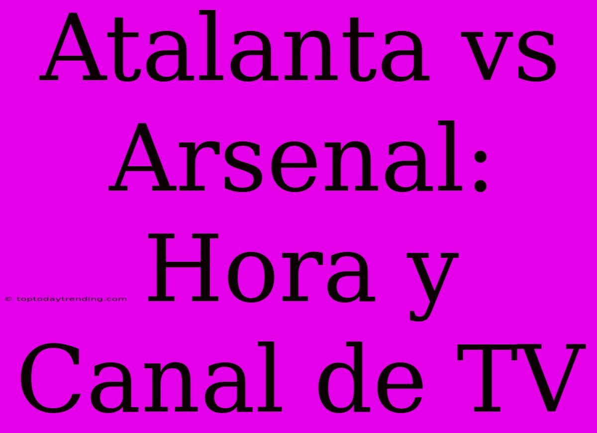 Atalanta Vs Arsenal: Hora Y Canal De TV