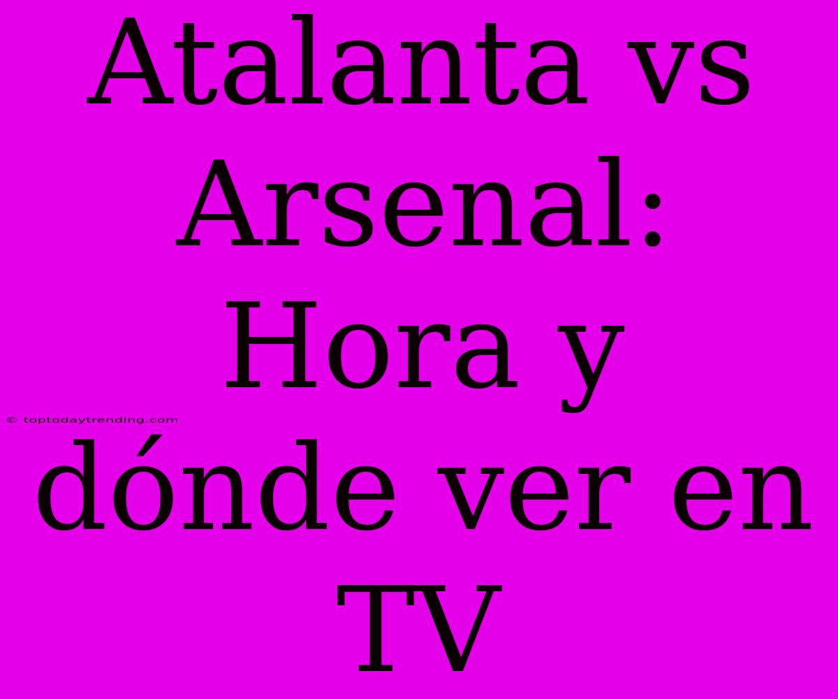 Atalanta Vs Arsenal: Hora Y Dónde Ver En TV