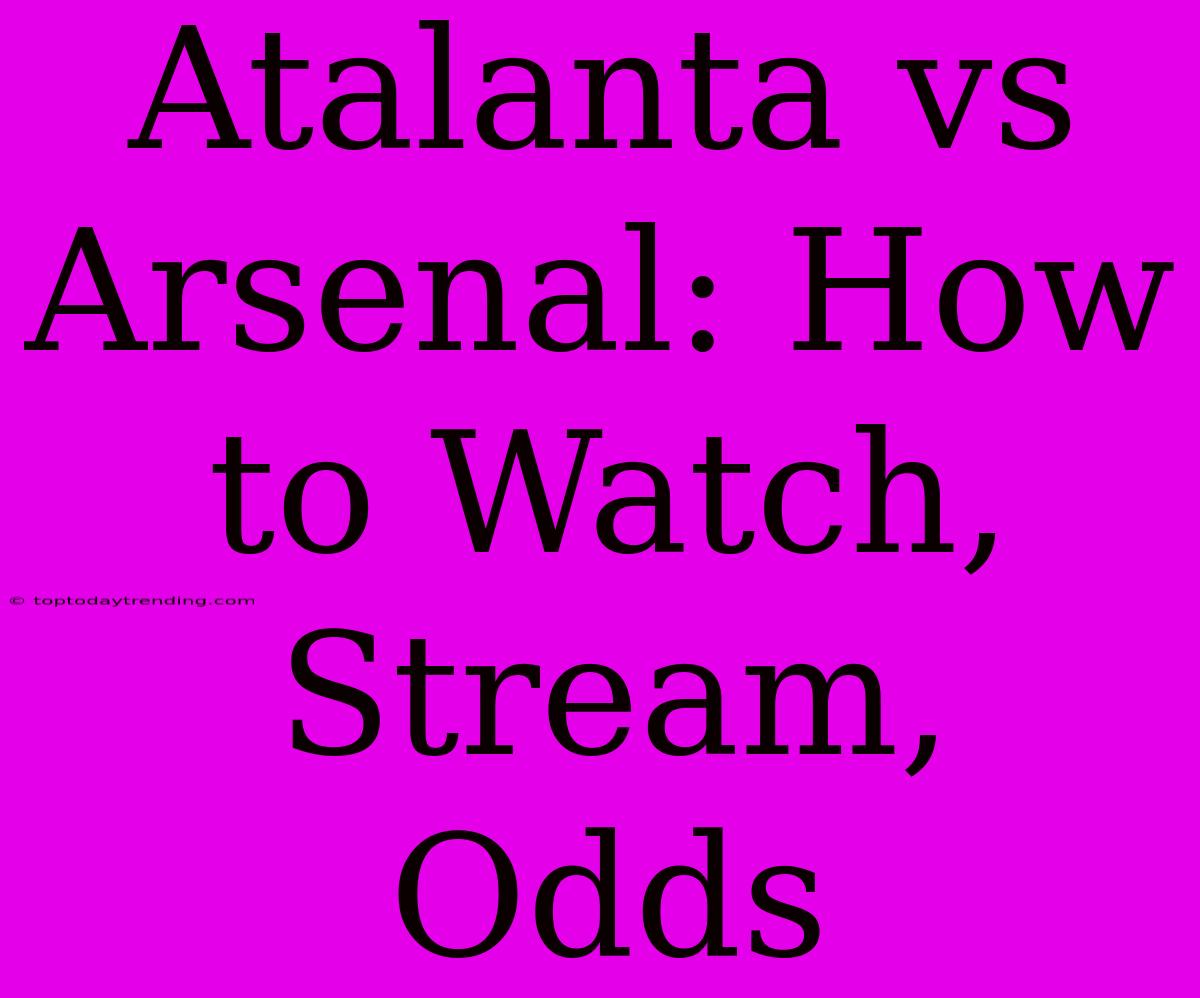 Atalanta Vs Arsenal: How To Watch, Stream, Odds