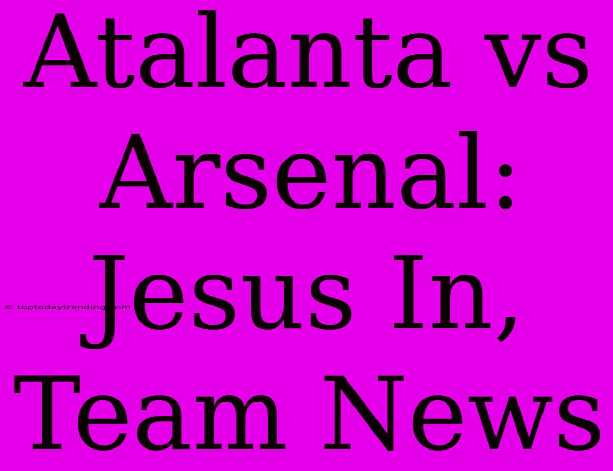 Atalanta Vs Arsenal: Jesus In, Team News