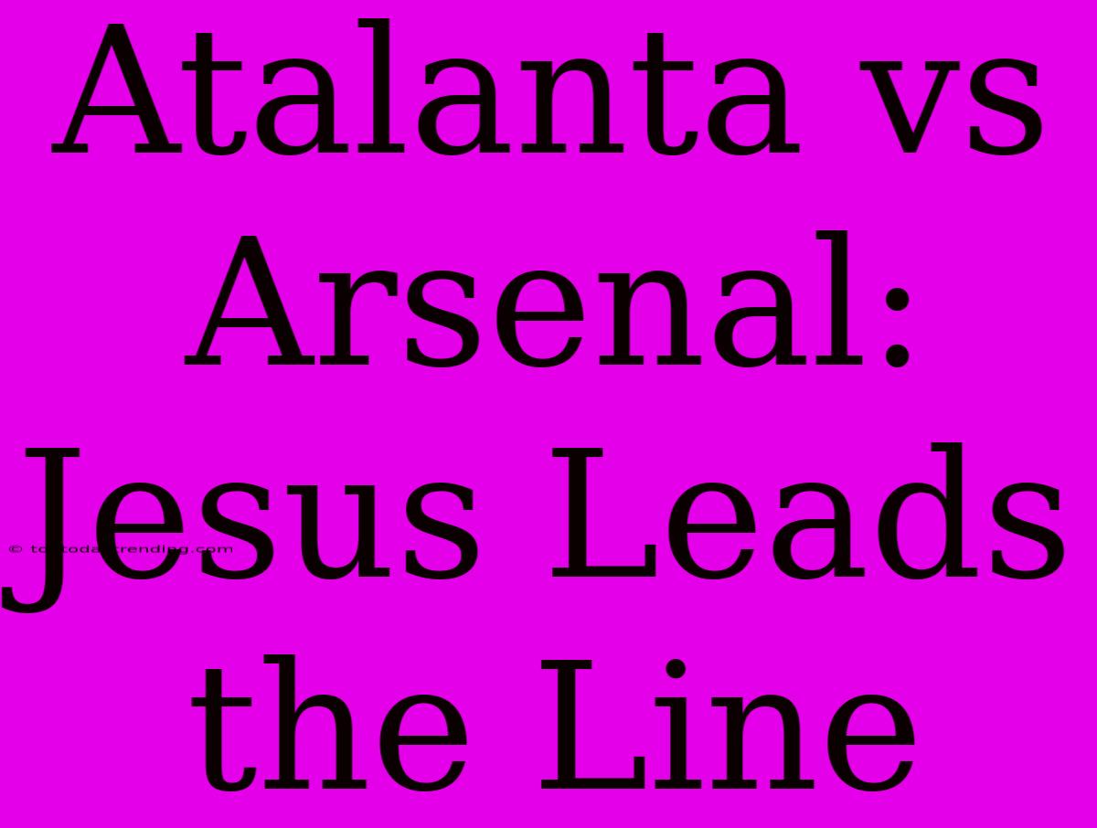 Atalanta Vs Arsenal: Jesus Leads The Line