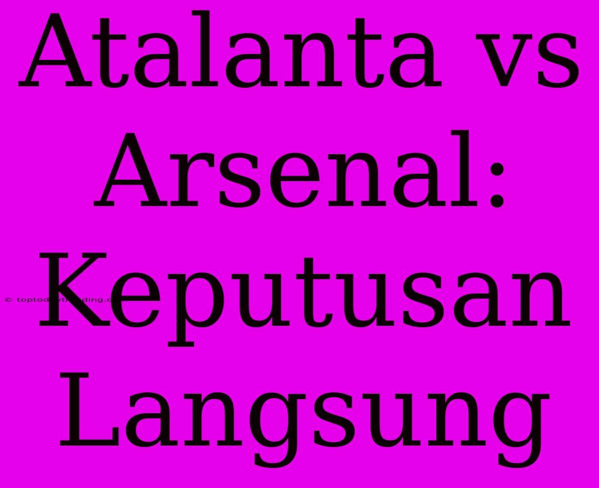 Atalanta Vs Arsenal: Keputusan Langsung