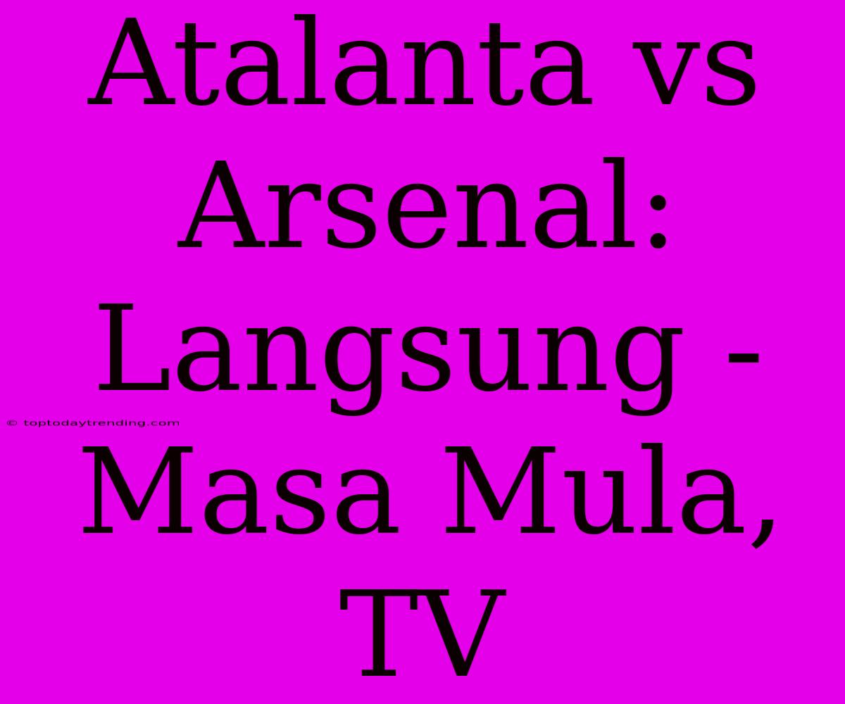 Atalanta Vs Arsenal: Langsung - Masa Mula, TV