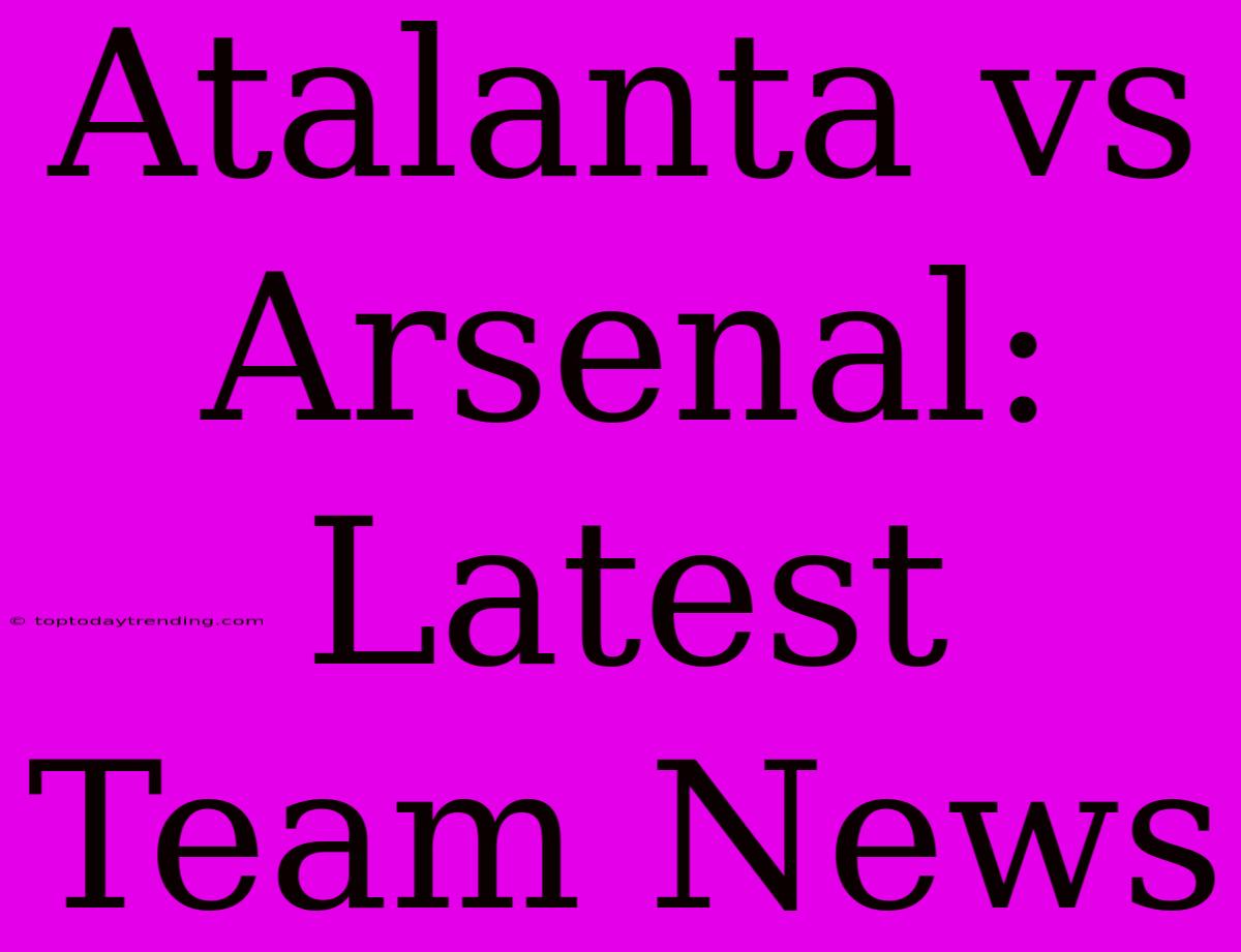 Atalanta Vs Arsenal: Latest Team News